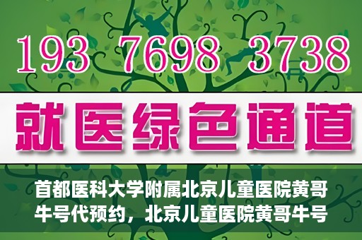 首都医科大学附属北京儿童医院黄哥牛号代预约，北京儿童医院黄哥牛号预约服务，专业便捷的健康守护使者