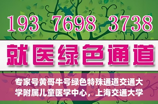 专家号黄哥牛号绿色特殊通道交通大学附属儿童医学中心，上海交通大学附属儿童医学中心专家号黄哥牛号开启绿色特殊通道关爱行动