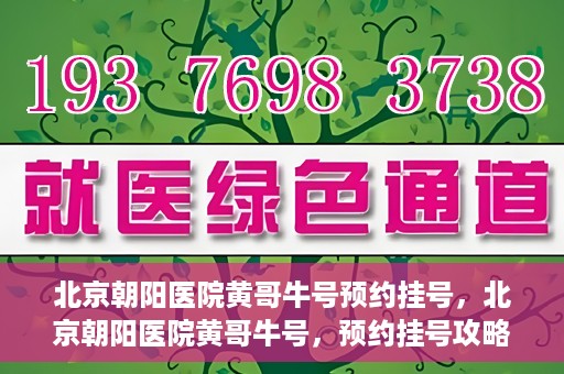 北京朝阳医院黄哥牛号预约挂号，北京朝阳医院黄哥牛号，预约挂号攻略