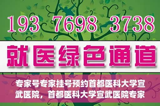 专家号专家挂号预约首都医科大学宣武医院，首都医科大学宣武医院专家号预约挂号攻略