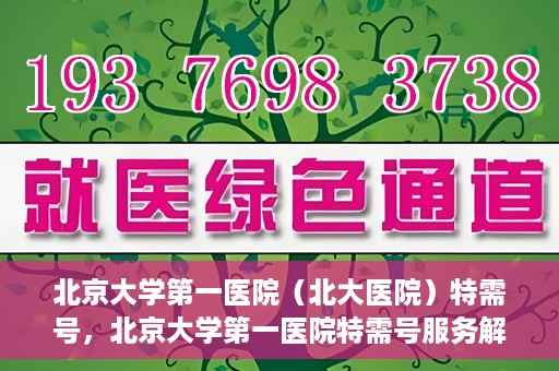 北京大学第一医院（北大医院）特需号，北京大学第一医院特需号服务解析
