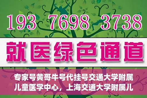 专家号黄哥牛号代挂号交通大学附属儿童医学中心，上海交通大学附属儿童医学中心专家号黄哥牛号代挂号解析