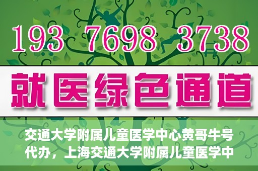 交通大学附属儿童医学中心黄哥牛号代办，上海交通大学附属儿童医学中心黄哥牛号预约挂号须知