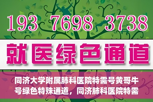 同济大学附属肺科医院特需号黄哥牛号绿色特殊通道，同济肺科医院特需号黄哥牛号，绿色特殊通道的独家解读