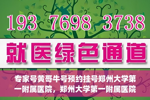 专家号黄哥牛号预约挂号郑州大学第一附属医院，郑州大学第一附属医院专家号黄哥牛号预约挂号指南