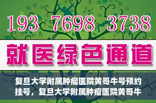 复旦大学附属肿瘤医院黄哥牛号预约挂号，复旦大学附属肿瘤医院黄哥牛号预约挂号攻略详解
