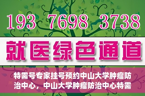 特需号专家挂号预约中山大学肿瘤防治中心，中山大学肿瘤防治中心特需专家挂号预约攻略