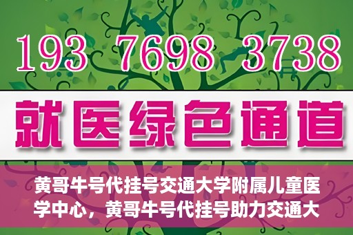 黄哥牛号代挂号交通大学附属儿童医学中心，黄哥牛号代挂号助力交通大学附属儿童医学中心就医无忧