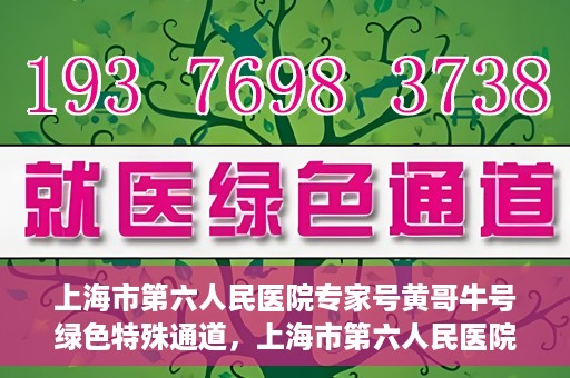 上海市第六人民医院专家号黄哥牛号绿色特殊通道，上海市第六人民医院专家黄哥牛号，绿色特殊通道助您快速就医