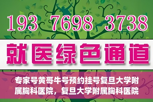 专家号黄哥牛号预约挂号复旦大学附属胸科医院，复旦大学附属胸科医院专家号黄哥牛号预约挂号指南