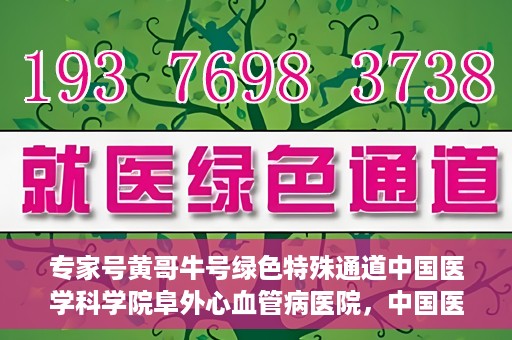 专家号黄哥牛号绿色特殊通道中国医学科学院阜外心血管病医院，中国医学科学院阜外心血管病医院专家号黄哥牛号开启绿色特殊通道助力健康中国行