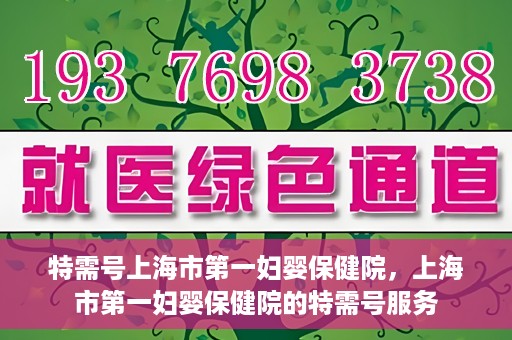 特需号上海市第一妇婴保健院，上海市第一妇婴保健院的特需号服务