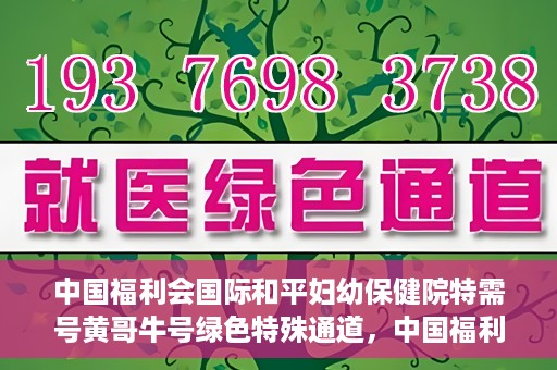 中国福利会国际和平妇幼保健院特需号黄哥牛号绿色特殊通道，中国福利会国际和平妇幼保健院特需号黄哥牛号，绿色特殊通道的独家报道