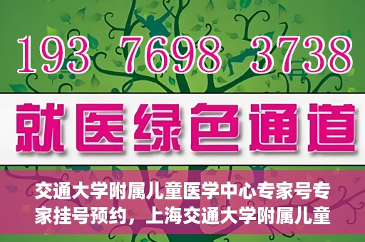 交通大学附属儿童医学中心专家号专家挂号预约，上海交通大学附属儿童医学中心专家号预约挂号攻略