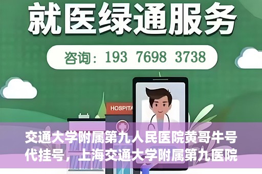 交通大学附属第九人民医院黄哥牛号代挂号，上海交通大学附属第九医院黄哥牛号代挂号攻略解析
