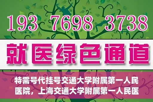 特需号代挂号交通大学附属第一人民医院，上海交通大学附属第一人民医院特需号代挂号服务解析