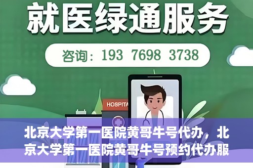 北京大学第一医院黄哥牛号代办，北京大学第一医院黄哥牛号预约代办服务攻略