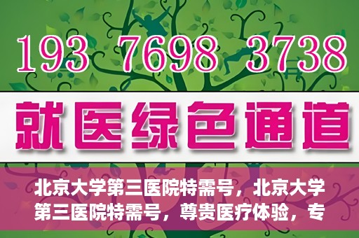 北京大学第三医院特需号，北京大学第三医院特需号，尊贵医疗体验，专业健康守护