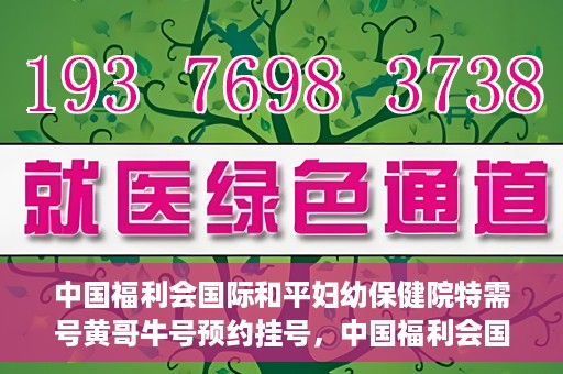中国福利会国际和平妇幼保健院特需号黄哥牛号预约挂号，中国福利会国际和平妇幼保健院特需号黄哥牛号预约挂号攻略