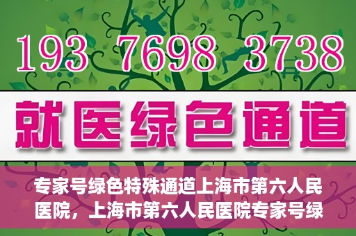 专家号绿色特殊通道上海市第六人民医院，上海市第六人民医院专家号绿色特殊通道解析