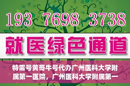 特需号黄哥牛号代办广州医科大学附属第一医院，广州医科大学附属第一医院特需号黄哥牛号代办服务解析