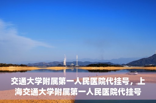 交通大学附属第一人民医院代挂号，上海交通大学附属第一人民医院代挂号服务详解