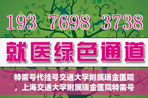特需号代挂号交通大学附属瑞金医院，上海交通大学附属瑞金医院特需号代挂号服务解析