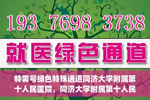 特需号绿色特殊通道同济大学附属第十人民医院，同济大学附属第十人民医院特需号绿色特殊通道服务介绍