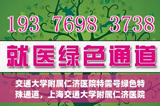 交通大学附属仁济医院特需号绿色特殊通道，上海交通大学附属仁济医院特需号绿色就医通道解析