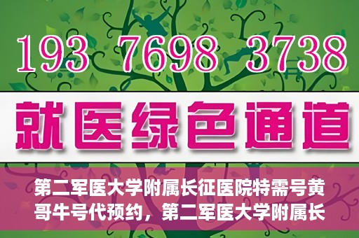 第二军医大学附属长征医院特需号黄哥牛号代预约，第二军医大学附属长征医院特需号预约专家黄哥牛号服务启动