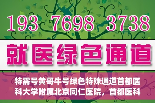 特需号黄哥牛号绿色特殊通道首都医科大学附属北京同仁医院，首都医科大学附属北京同仁医院特需绿色特殊通道，黄哥牛号引领医疗新风尚