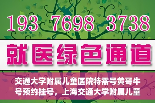 交通大学附属儿童医院特需号黄哥牛号预约挂号，上海交通大学附属儿童医院特需号专家黄哥牛预约挂号攻略