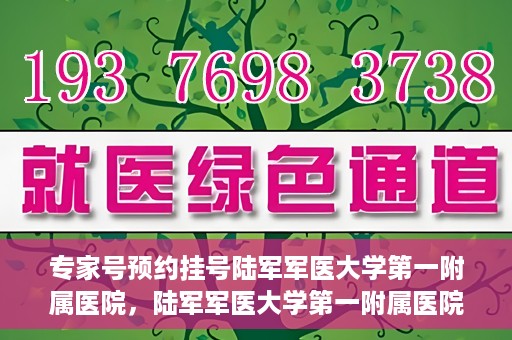 专家号预约挂号陆军军医大学第一附属医院，陆军军医大学第一附属医院专家号预约挂号攻略