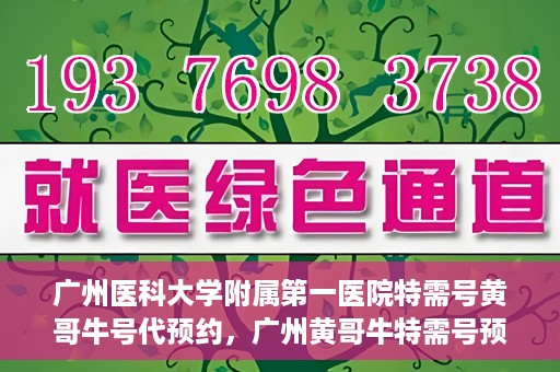 广州医科大学附属第一医院特需号黄哥牛号代预约，广州黄哥牛特需号预约服务，广州医科大学附属第一医院专业预约平台体验