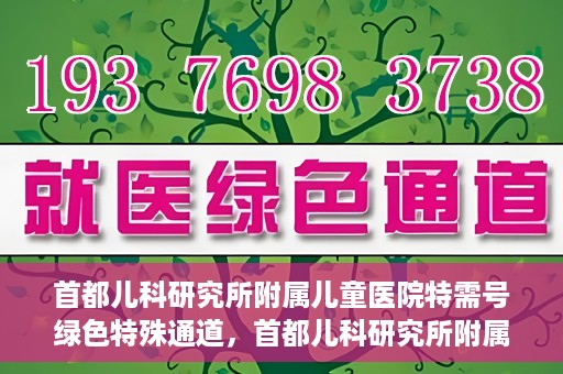 首都儿科研究所附属儿童医院特需号绿色特殊通道，首都儿科研究所附属儿童医院特需号绿色就医通道详解
