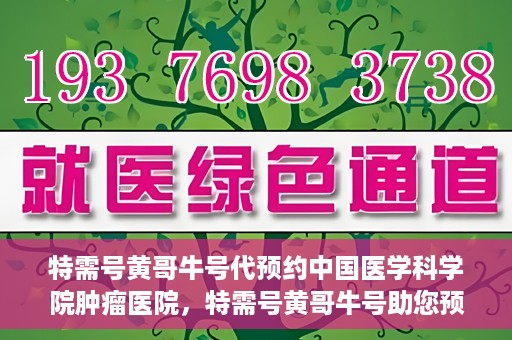 特需号黄哥牛号代预约中国医学科学院肿瘤医院，特需号黄哥牛号助您预约中国医学科学院肿瘤医院专家号
