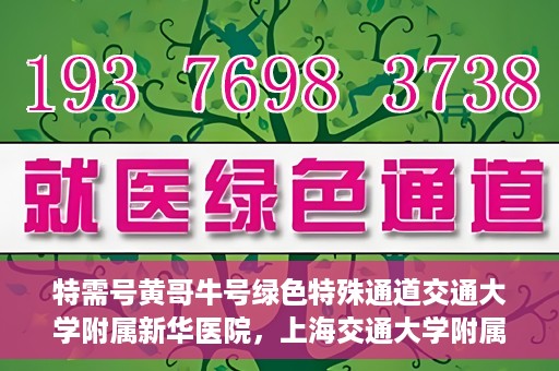 特需号黄哥牛号绿色特殊通道交通大学附属新华医院，上海交通大学附属新华医院特需绿色特殊通道——黄哥牛号专区