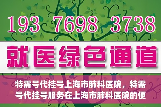 特需号代挂号上海市肺科医院，特需号代挂号服务在上海市肺科医院的便捷之路
