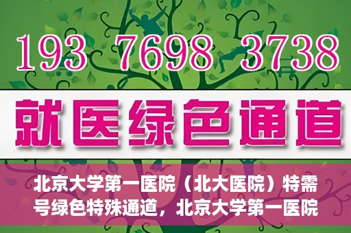 北京大学第一医院（北大医院）特需号绿色特殊通道，北京大学第一医院特需号绿色通道的独家解析