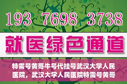特需号黄哥牛号代挂号武汉大学人民医院，武汉大学人民医院特需号黄哥牛号代挂号服务解析