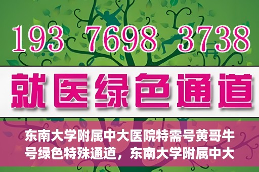 东南大学附属中大医院特需号黄哥牛号绿色特殊通道，东南大学附属中大医院特需号‘黄哥牛号’绿色就医通道揭秘