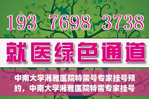 中南大学湘雅医院特需号专家挂号预约，中南大学湘雅医院特需专家挂号预约攻略，一键预约顶级专家号