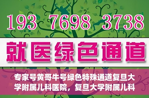 专家号黄哥牛号绿色特殊通道复旦大学附属儿科医院，复旦大学附属儿科医院开通专家号黄哥牛号绿色特殊通道，助力儿童健康服务升级