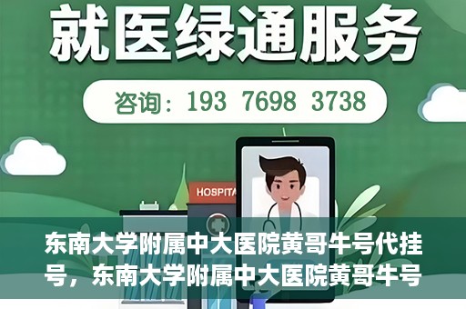 东南大学附属中大医院黄哥牛号代挂号，东南大学附属中大医院黄哥牛号助您轻松挂号就医