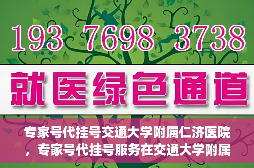 专家号代挂号交通大学附属仁济医院，专家号代挂号服务在交通大学附属仁济医院正式开通