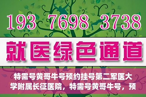 特需号黄哥牛号预约挂号第二军医大学附属长征医院，特需号黄哥牛号，预约挂号指南——第二军医大学附属长征医院
