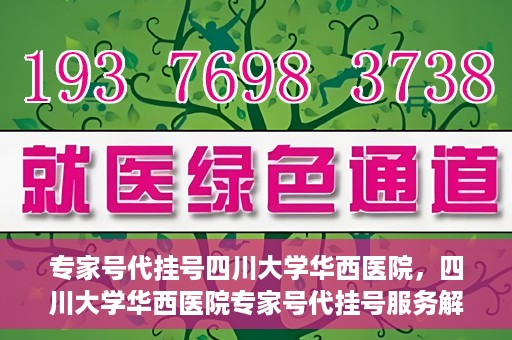 专家号代挂号四川大学华西医院，四川大学华西医院专家号代挂号服务解析