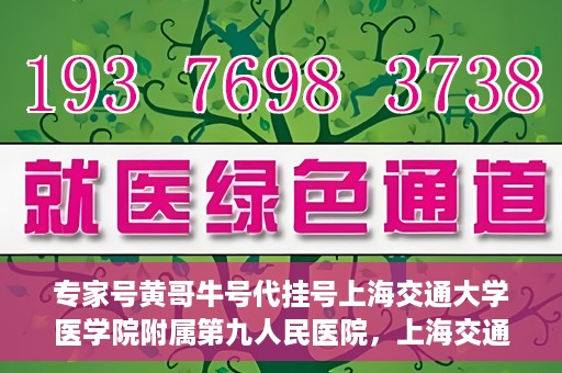 专家号黄哥牛号代挂号上海交通大学医学院附属第九人民医院，上海交通大学医学院附属第九人民医院专家号黄哥牛号代挂号解析