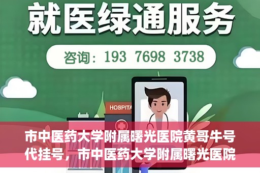 市中医药大学附属曙光医院黄哥牛号代挂号，市中医药大学附属曙光医院黄哥牛号代挂号服务解析