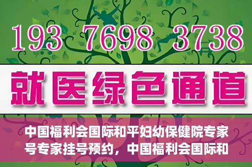 中国福利会国际和平妇幼保健院专家号专家挂号预约，中国福利会国际和平妇幼保健院专家挂号预约攻略，专业医师一对一服务体验